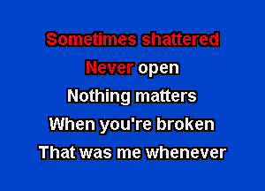 Sometimes shattered
Never open

Nothing matters
When you're broken

That was me whenever