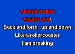 Always ending
Always over

Back and forth, up and down
Like a rollercoaster

I am breaking