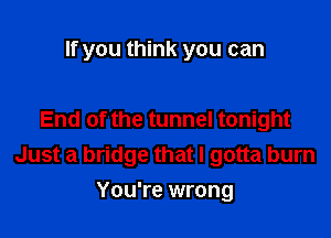 If you think you can

End of the tunnel tonight
Just a bridge that I gotta burn
You're wrong