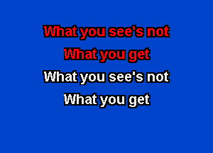 What you see's not
What you get
What you see's not

What you get