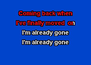 Coming back when
I've finally moved on
I'm already gone

I'm already gone