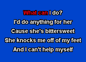 What can I do?

I'd do anything for her
Cause she's bittersweet
She knocks me off of my feet
And I can't help myself