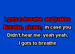 I gots to breathe and just be
Breathe, please, in case you
Dith hear me yeah yeah,

I gots to breathe