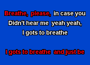 Breathe, please, in case you
Dith hear me yeah yeah,
I gots to breathe

I gots to breathe and just be