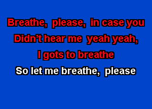 Breathe, please, in case you

Didm hear me yeah yeah,
I gots to breathe
So let me breathe, please