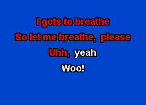I gots to breathe
So let me breathe, please

Uhh, yeah
Woo!