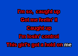 I'm so, caught up

Got me feelin' it
Caught up
I'm Iosin' control
This girl's got a hold on me