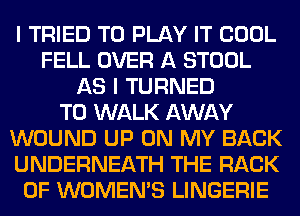 I TRIED TO PLAY IT COOL
FELL OVER A STOOL
AS I TURNED
T0 WALK AWAY
WOUND UP ON MY BACK
UNDERNEATH THE RACK
0F WOMEMS LINGERIE