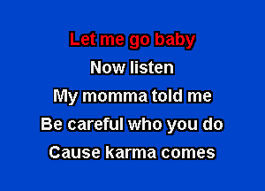 Let me go baby
Now listen

My momma told me

Be careful who you do
Cause karma comes