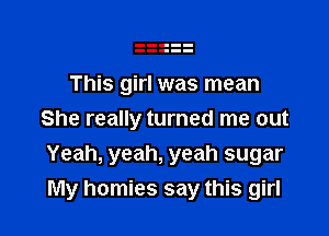 This girl was mean

She really turned me out
Yeah, yeah, yeah sugar
My homies say this girl