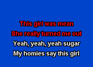 This girl was mean

She really turned me out

Yeah, yeah, yeah sugar
My homies say this girl