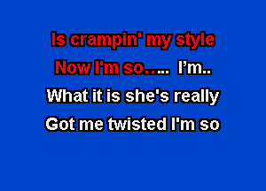 ls crampin' my style
Now I'm so..... Pm..

What it is she's really
Got me twisted I'm so