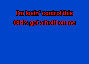 I'm losin' control this
GirPs got a hold on me