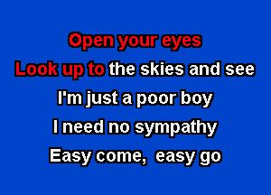 Open your eyes
Look up to the skies and see
I'm just a poor boy
I need no sympathy

Easy come, easy go