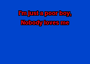 I'm just a poor boy,

Nobody loves me