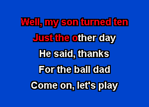 Well, my son turned ten

Just the other day
He said, thanks
For the ball dad

Come on, let's play