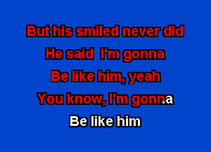 But his smiled never did
He said I'm gonna
Be like him, yeah

You know, I'm gonna
Be like him