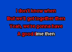 I don't know when
But we'll get together then

Yeah, we're gonna have
A good time then