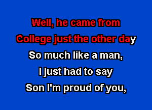Well, he came from
College just the other day

So much like a man,
ljust had to say
Son I'm proud of you,