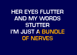 HER EYES FLUTI'ER
AND MY WORDS
STUTI'ER
I'M JUST A BUNDLE
0F NERVES