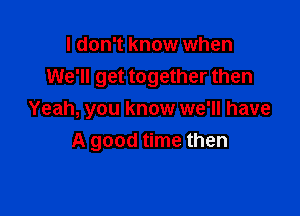 I don't know when
We'll get together then

Yeah, you know we'll have
A good time then