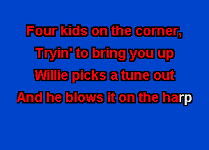 Four kids on the corner,

Tryin' to bring you up

Willie picks a tune out
And he blows it on the harp