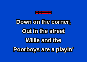 Down on the corner,
Out in the street
Willie and the

Poorboys are a playin'