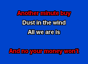 Another minute buy
Dust in the wind
All we are is

And no your money won't