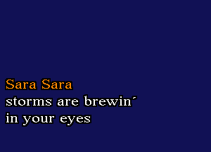 Sara Sara
storms are brewin'
in your eyes