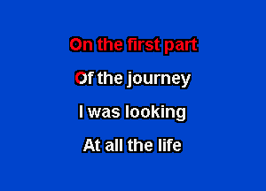 On the first part
Of the journey

I was looking

At all the life