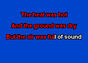 The heat was hot

And the ground was dry

But the air was full of sound