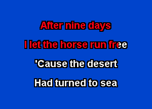 After nine days

I let the horse run free
'Cause the desert

Had turned to sea