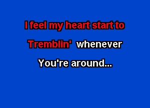 I feel my heart start to

Tremblin' whenever

You're around...