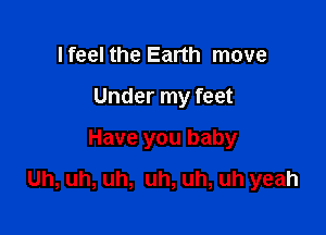 I feel the Earth move
Under my feet
Have you baby

Uh, uh, uh, uh, uh, uh yeah