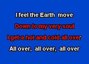 I feel the Earth move

Down to my very soul

I get-a hot and cold all over

All over, all over, all over