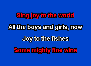 Sing joy to the world

All the boys and girls, now
Joy to the fishes

Some mighty fme wine