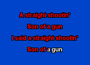 A straight shootin'

Son of a gun

I said a straight shootin'

Son of a gun