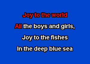 Joy to the world

All the boys and girls,

Joy to the fishes

In the deep blue sea