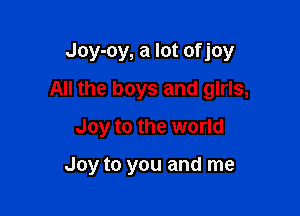 Joy-oy, a lot of joy
All the boys and girls,
Joy to the world

Joy to you and me