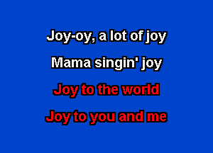 Joy-oy, a lot of joy

Mama singin' joy
Joy to the world

Joy to you and me
