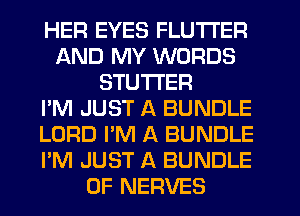 HER EYES FLUTI'ER
AND MY WORDS
STUTI'ER
I'M JUST A BUNDLE
LORD I'M A BUNDLE
I'M JUST A BUNDLE
0F NERVES