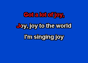 Got a lot of joy,
Joy, joy to the world

I'm singing joy