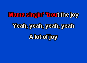 Mama singin' 'bout the joy

Yeah, yeah, yeah, yeah
A lot of joy
