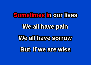 Sometimes in our lives

We all have pain

We all have sorrow

But if we are wise