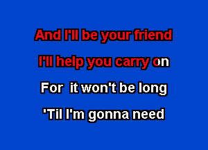 And I'll be your friend
I'll help you carry on

For it won't be long

'Til I'm gonna need