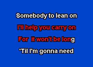 Somebody to lean on

I'll help you carry on

For it won't be long

'Til I'm gonna need