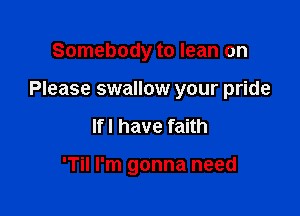 Somebody to lean on

Please swallow your pride

If I have faith

'Til I'm gonna need