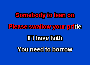 Somebody to lean on

Please swallow your pride

If I have faith

You need to borrow