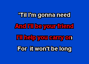 'Til I'm gonna need
And I'll be your friend
I'll help you carry on

For it won't be long