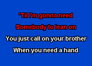 'Til I'm gonna need

Somebody to lean on

You just call on your brother

When you need a hand
